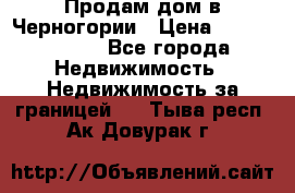 Продам дом в Черногории › Цена ­ 12 800 000 - Все города Недвижимость » Недвижимость за границей   . Тыва респ.,Ак-Довурак г.